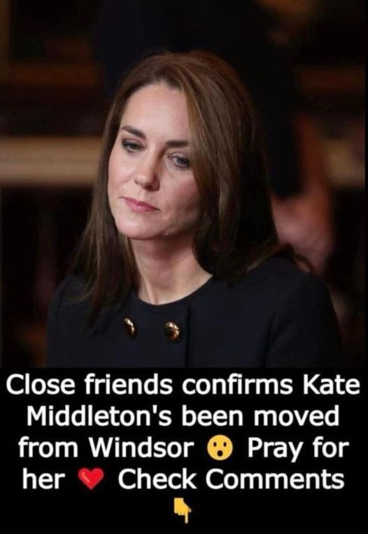 Close friends confirms Kate’s been moved from Windsor… Pray for her! Check the first comments!